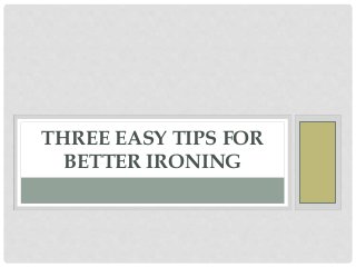 THREE EASY TIPS FOR
BETTER IRONING
 