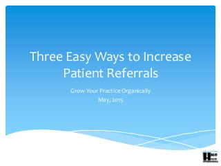 Three Easy Ways to Increase
Patient Referrals
Grow Your Practice Organically
May, 2015
 