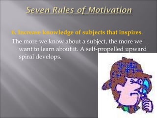 6. Increase knowledge of subjects that inspires . The more we know about a subject, the more we want to learn about it. A self-propelled upward spiral develops.   