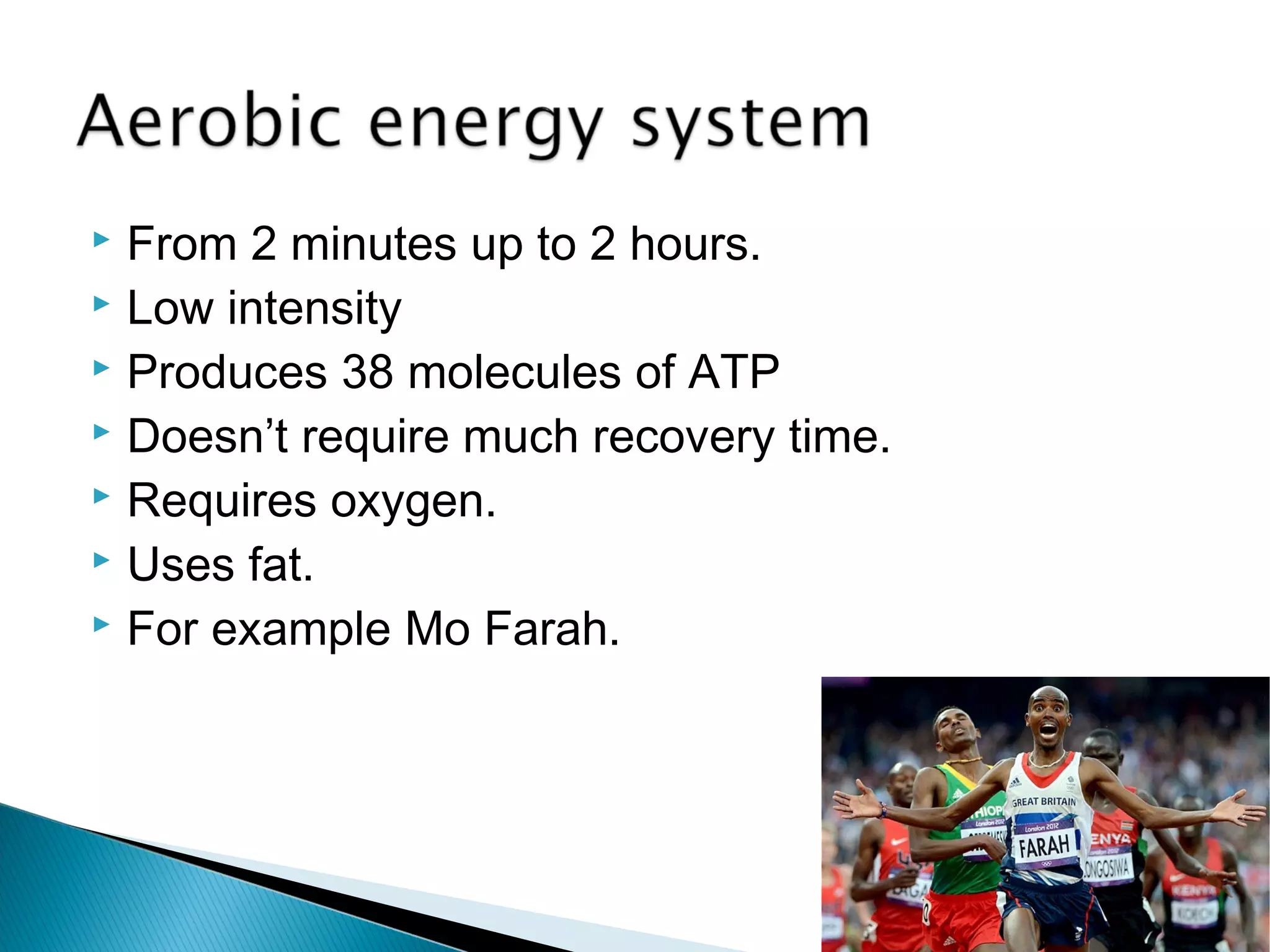  From 2 minutes up to 2 hours.
 Low intensity
 Produces 38 molecules of ATP
 Doesn’t require much recovery time.
 Requires oxygen.
 Uses fat.
 For example Mo Farah.
 