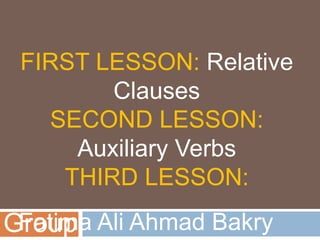 FIRST LESSON: Relative
Clauses
SECOND LESSON:
Auxiliary Verbs
THIRD LESSON:
Fatima Ali Ahmad BakryGroup
 