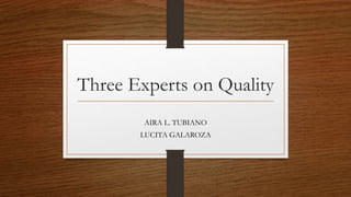 Three Experts on Quality
AIRA L. TUBIANO
LUCITA GALAROZA
 