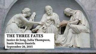 THE THREE FATES
Janice de Jong, Julia Thompson,
Susie Simon-Daniels
September 26, 2015
 