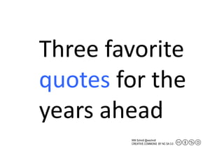 Three	
  favorite	
  
quotes	
  for	
  the	
  
years	
  ahead	
  
              Willi Schroll @wschroll
              CREATIVE COMMONS BY NC SA 3.0
 
