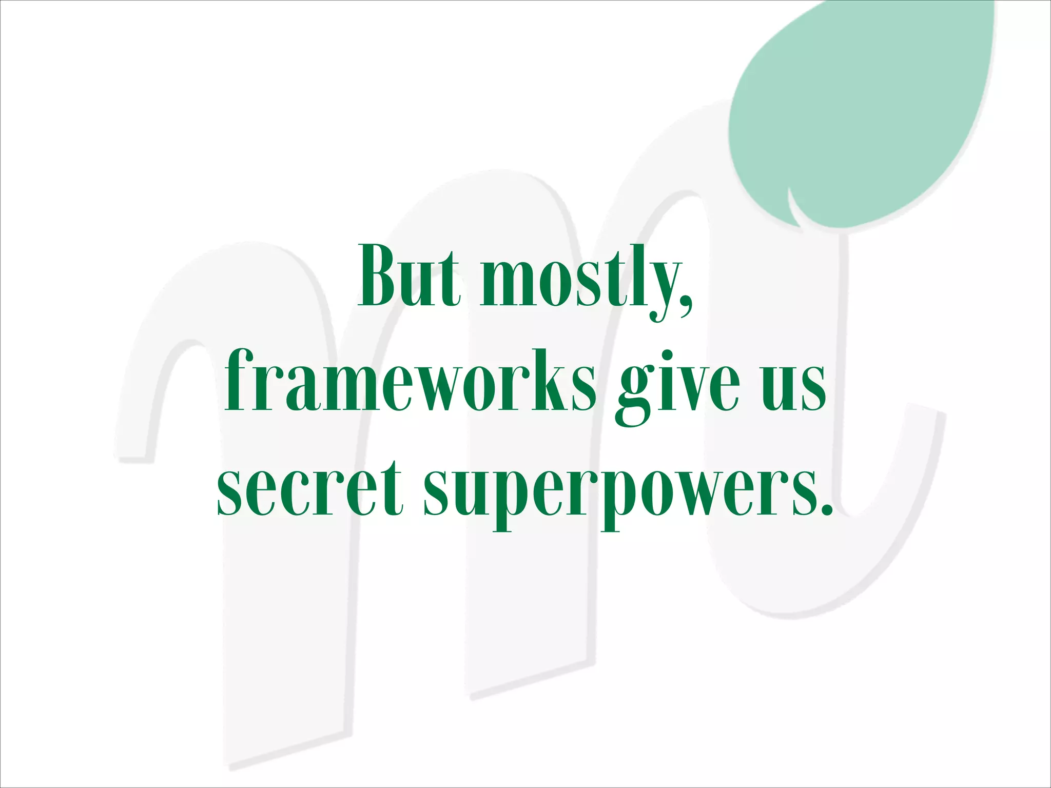 But mostly,
frameworks give us
secret superpowers.

 