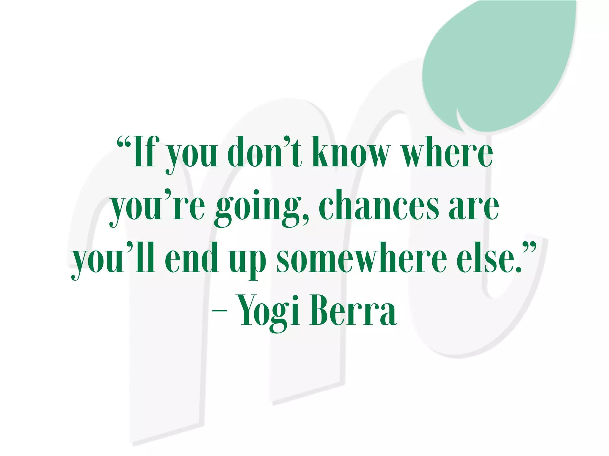 “If you don’t know where
you’re going, chances are
you’ll end up somewhere else.” 
– Yogi Berra

 