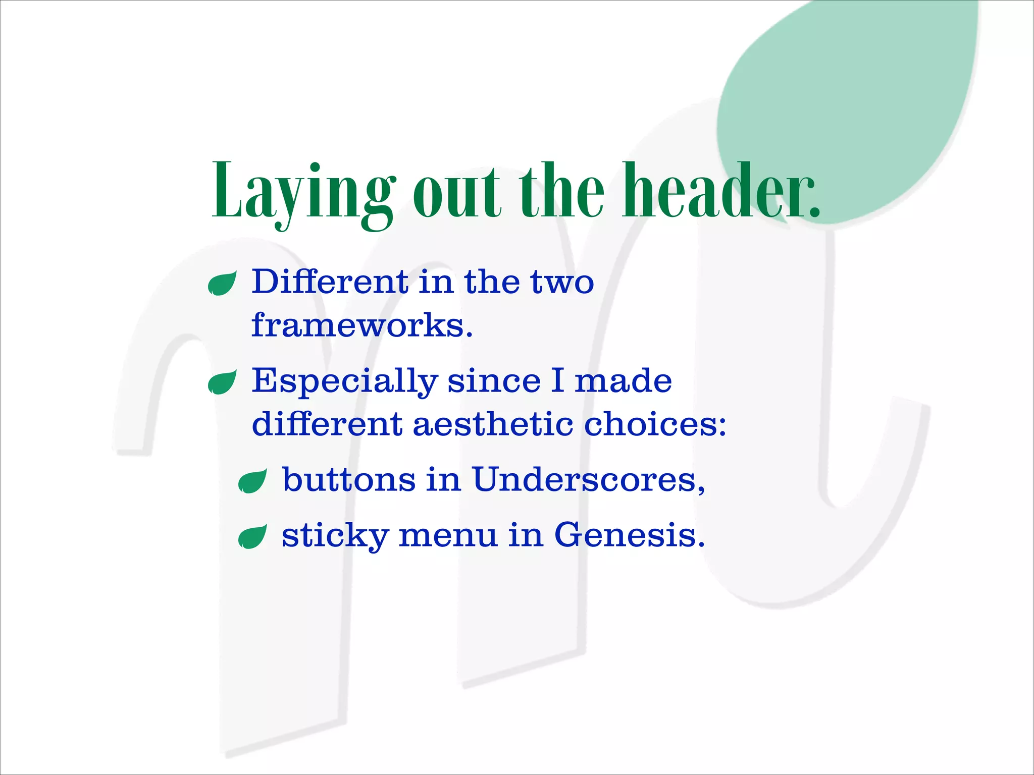 Laying out the header.
Diﬀerent in the two
frameworks.
Especially since I made
diﬀerent aesthetic choices:
buttons in Underscores,
sticky menu in Genesis.

 