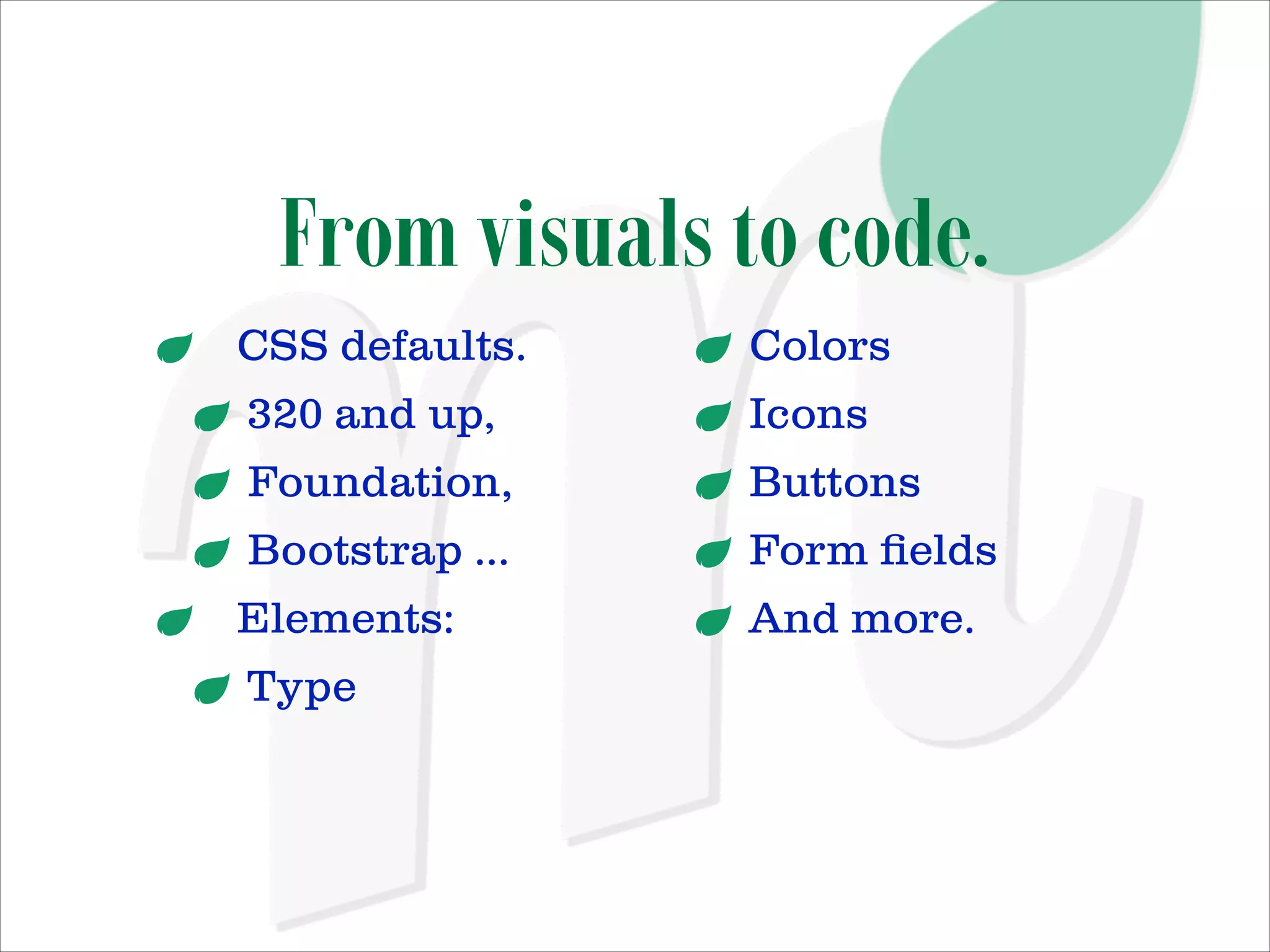 From visuals to code.
CSS defaults.

Colors

320 and up,

Icons

Foundation,

Buttons

Bootstrap …

Form ﬁelds

Elements:

And more.

Type

 
