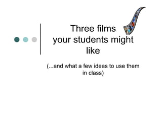 Three films
  your students might
          like
(...and what a few ideas to use them
              in class)
 