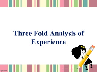 Three Fold Analysis of
Experience
 