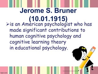 Jerome S. Bruner
(10.01.1915)
is an American psychologist who has
made significant contributions to
human cognitive psychology and
cognitive learning theory
in educational psychology.
