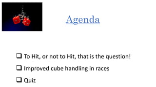  To Hit, or not to Hit, that is the question! 
 Improved cube handling in races 
 Quiz 
Agenda 
 
