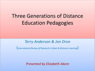 Three Generations of Distance
    Education Pedagogies


         Terry Anderson & Jon Dron
 (International Review of Research in Open & Distance Learning)


          Presented by Elizabeth Akore
 