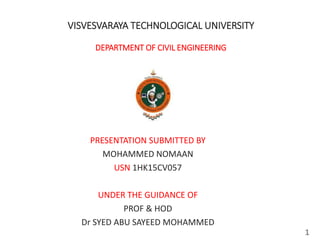 VISVESVARAYA TECHNOLOGICAL UNIVERSITY
DEPARTMENT OF CIVIL ENGINEERING
PRESENTATION SUBMITTED BY
MOHAMMED NOMAAN
USN 1HK15CV057
UNDER THE GUIDANCE OF
PROF & HOD
Dr SYED ABU SAYEED MOHAMMED
1
 