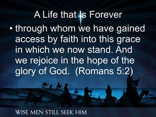 A Life that Is Forever through whom we have gained access by faith into this grace in which we now stand. And we rejoice in the hope of the glory of God.  (Romans 5:2) 
