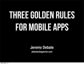 THREE GOLDEN RULES
                      FOR MOBILE APPS
                         Jeremy Debate
                          jdebate@apperian.com



Friday, May 4, 12
 