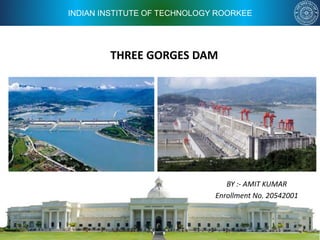 INDIAN INSTITUTE OF TECHNOLOGY ROORKEE
THREE GORGES DAM
BY :- AMIT KUMAR
Enrollment No. 20542001
 