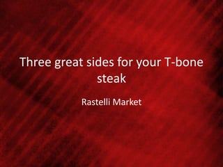 Three great sides for your T-bone
steak
Rastelli Market
 