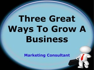 Three Great
Ways To Grow A
  Business
  Marketing Consultant
 