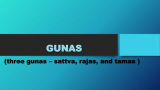 GUNAS
(three gunas – sattva, rajas, and tamas )
 