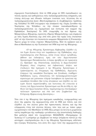 σημερινῶν  Γκουτζιδικῶν).  Ἀπὸ  τὸ  1924  μέχρι  τὸ  1931  ἐκαταδίκαζεν  εἰς 
ποινὰς ἀργίας καὶ καθεραίσεως τοὺς παλαιοημερολογίτας κληρικοὺς, καὶ 
ἐπίσης  ἀνέγειρε  καὶ  ἐθνικὸν  πόλεμον  ἐναντίον  των,  λέγοντας  ὅτι  οἱ 
παλαιοημερολογίται ἤσαν «Βουλγαρόφρονοι» ἤ «Σερβόφρονοι» προδόται 
τῆς Ἑλλάδος! Τὸ 1931 ὑπέγραψεν τὴν άπόφασιν τῆς «Ἱερᾶς Συνόδου τῆς 
Ἐκκλησίας  τῆς  Ἑλλάδος»  εἰς  τὴν  ὁποῖαν  ἐκαταδικάσθησαν  οἱ 
παλαιοημερολογίται  ὠς  σχιαματικοὶ  καὶ  ἔκπτωτοι  τοῦ  κορμοῦ  τῆς 
Ὀρθοδόξου  Ἐκκλησίας!  Τὸ  1931  ἐπαρετήθη  ἐκ  τοῦ  θρόνου  τῆς 
Μητροπόλεως Φλωρίνης, ἐκατέστη «Πρώην Μητροπολίτης» καὶ σύμφωνα 
με  τοὺς  Ἱεροὺς  Κανόνας  εἴχε  ἀπὸ  τότε  μόνο  τὴν  τιμὴν  ἑνὸς  ἐπισκόπου 
ἀλλ’ οὔ τῆν ἐξουσίαν νὰ ἐπισκοπεύει καμμίαν Μητρόπολιν ἤ Ἐπισκοπὴν. 
Ἔμεινε  μέχρι  τὸ  τέλος  «πρώην»  Μητροπολίτης.  Ἰδοὺ  τὴ  γράφουν  καὶ  οἱ 
ἴδιοι οἱ Ματθαιϊκοὶ εἰς τὴν Ἑγκύκλιον τοῦ 1954 περὶ τοῦ πρ. Φλωρίνης: 
 
  «Ὁ  πρ.  Φλωρίνης  Χρυσόστομος  Καβουρίδης  ἐξῆλθεν  εἰς 
τόν  Ἱερόν  Ἀγῶνα  ὑπέρ  τῶν  παραδόσεων  τῆς  Ὀρθοδοξίας,  οὐχί 
πυρπολούμενος  ἀπό  Πίστεως,  ἀλλά  ἕνεκα  λόγων  ἐμπαθείας, 
φθόνου  καί  ἐκδικήσεως  πρός  τόν  τότε  Ἀρχιεπίσκοπον 
Χρυσόστομον Παπαδόπουλον, ὁ ὁποῖος ἠρνήθη νά τόν προαγάγη 
εἰς  Πρόεδρον  τῆς  Ἀποστολικῆς  Διακονίας  ἤ  Ἀρχιεπίσκοπον 
Πειραιῶς  ὅπως  ἐπιμόνως  καί  ἐκβιαστικῶς  ἀπήτει  καί 
ἐπεδίωκεν.  Καί  πράγματι  ὁ  πρ.  Φλωρίνης  Χρυσόστομος  ὁ 
ἐμφανιζόμενος  ὡς  ὑπέρμαχος  τῆς  Ὀρθοδοξίας,  Ἀρχιερεύς 
ὑπάρχων  τῆς  κακοδόξου  Ἐκκλησίας  καί  Συνοδικός,  ἐκάθηρεν 
Ὀρθοδόξους  ἱερεῖς,  ἀποκαλέσας  τόν  παλαιοημερολογιτισμόν 
καρκίνωμα καί χαίνουσαν πληγήν (καταβοῶσι τά πρακτικά τῆς 
κακοδόξου Συνόδου). Καί τέλος ἀπεφάσισε καί ἐξῆλθεν εἰς τόν 
ἱερόν  Ἀγῶνα  παραπλανηθείς  καί  πιστεύσας  ὅτι  ἐπίκειται  ἡ 
πτῶσις τοῦ Ἀρχιεπισκόπου Χρυσοστόμου καί θά ἀνέλθη εἰς τήν 
θέσιν τοῦ Ἀρχιεπισκόπου Αὐτός, παροτρυνόμενος ὑπό διαφόρων 
πολιτικῶν  προσώπων  καί  ὑπό  τοῦ  τότε  Συμβουλίου  τῆς 
Ἑλληνικῆς Θρησκευτικῆς Κοινότητος.» 
 
Τότε  ἐὰν  ὁ  πρ.  Φλωρίνης  ἤτο  πράγματι  κακόδοξος,  νεοημερολίτης  καὶ 
ἄνευ  τῆς  χάριτος  τῆς  ἀρχιερωσύνης  ἀπὸ  τὸ  1924  καὶ  πλέον,  καὶ  ἐὰν 
ἐξῆλθεν  εἰς  τὸν  ἀγῶνα  μόνο  διὰ  προσωπικοὺς  λόγους  καὶ  ὄχι  διὰ 
εἰληκρινοὺς  ὑπὲρ  τοῦ  ἀγῶνος  λόγους,  τότε  πῶς  καὶ  με  ποῖαν  χάριν 
ἐχειροτόνησεν τὸν Ματθαῖον τὸ 1935; Πῶς μπορεῖ νὰ λέγετα ἡ χειροτονία 
ταύτη παράδιγμα τῆς «καθαρῆς» μεταδώσεως τῆς ἀποστολικῆς διαδοχῆς; 
Καὶ  μάλιστα  ἀφοῦ  τὸν  ἐχειροτόνησε  ΜΑΣΩΝΟΣ  «Πατριάρχης»  (ὁ 
Ἰωακείμ ὁ Γ΄) μποροῦμε με ἀκρίβειαν να ποῦμε (σύμφωνα πάντα με τὴν 
αὐστηρὰν  «ἐκκλησιολογία»  ὅτι  ὁ  πρ.  Φλωρίνης  Χρυσόστομος  οὐδέποτε 
ἤτο  ἔγκυρος  Ἐπίσκοπος,  ἔτσι  ὥστε  δὲν  εἴχεν  ποτὲ  τὴν  ἀρχιερωσύνη  νὰ 
 