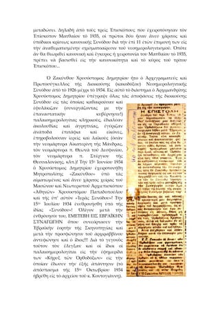 μεταδώσει.  Δηλαδὴ  ἀπὸ  τοὺς  τρεὶς  Ἐπισκόπους  που  ἐχειροτόνησαν  τὸν 
Ἐπίσκοπον  Ματθαῖον  τὸ  1935,  οἱ  πρώτοι  δύο  ἤσαν  ἄνευ  χάριτος  καὶ 
ὑπόδικοι κρίσεως κανονικῆς Συνόδου διὰ τὴν ἐπὶ 11 ἐτῶν ἐπιμονή των εἰς 
τὴν  ἀναθεματισμένην  σχισματοαίρεσιν  τοῦ  νεοημερολογιτισμοῦ.  Ὁπότε 
ἄν θα θεωριθεῖ κανονικὴ καὶ ἔγκυρος ἡ χειροτονία του Ματθαίου τὸ 1935, 
πρέπει  νὰ  βασισθεῖ  εἰς  τὴν  κανονικότητα  καὶ  τὸ  κῦρος  τοῦ  τρίτου 
Ἐπισκόπου... 
 
  Ὁ  Ζακύνθου  Χρυσόστομος  Δημητρίου  ἤτο  ὁ  Ἀρχιγραματεύς  καὶ 
Πρωτοσύγκελλος  τῆς  Διοικούσης  (κακοδόξου)  Νεοημερολογιτικῆς 
Συνόδου ἀπὸ τὸ 1926 μέχρι τὸ 1934. Εἰς αὐτὸ τὸ διάστημα ὁ Ἁρχιμανδρίτης 
Χρυσόστομος  Δημητρίου  ὑπέγραψε  ὅλας  τὰς  ἀποφάσεις  τῆς  διοικούσης 
Συνόδου  εἰς  τὰς  ὁποῖας  καθαιρούσαν  καὶ 
ἐφυλάκιζαν  (συνεργάζοντας  με  τὴν 
ἐπαναστατικὴν  κυβέρνησιν!) 
παλαιοημερολογίτας  κληρικοὺς,  ἐδιαλύαν 
ἀκολουθίας  καὶ  ἀγρηπνίας,  ἐγύριζαν 
ἀνάποδα  ἐπιτάφια  καὶ  εἰκόνες, 
ἐπηροβολούσαν  ἱερεὶς  καὶ  λαϊκοὺς  (ὁσὰν 
τὴν νεομάρτυρα Αἰκατερίνη τῆς Μάνδρας, 
τὸν  νεομάρτυρα  π.  Θεωνὰ  τοῦ  Δεσφινίου, 
τὸν  νεομάρτυρα  π.  Στέργιον  τῆς 
Θεσσαλονίκης, κλπ.)! Τὴν 15η Ἰουνίου 1934 
ὁ  Χρυσόστομος  Δημητρίου  ἐχειροτονήθη 
Μητροπολίτης  «Ζακύνθου»  ὑπὸ  τὰς 
αἱματωμένας καὶ ἅνευ χάριτος χείρας τοῦ 
Μασῶνου καὶ Νεωτεριστοῦ Ἀρχιεπισκόπου 
«Ἀθηνῶν»  Χρυσοστόμου  Παπαδοπούλου 
καὶ  τῆς  ὑπ’  αὐτὸν  «Ἱερᾶς  Συνόδου»!  Τὴν 
15ην  Ἰουλίου  1934  ἐνεθρονήσθη  ὑπὸ  τῆς 
ἰδίας  «Συνόδου»!  Ὁλίγον  μετὰ  τὴν 
ἐνθρόνησίν του, ΕΜΕΤΕΒΗ ΕΙΣ ΕΒΡΑΪΚΗΝ 
ΣΥΝΑΓΩΓΗΝ  ὅπου  συνεόρτασεν  τὴν 
Ἑβραϊκὴν  ἑορτὴν  τῆς  Σκηνοπηγίας  καὶ 
μετὰ  τὴν  προσφώνησιν  τοῦ  ἀρχιραββίνου 
ἀντεφώνησε  καὶ  ὁ  ἴδιος!!!  Διὰ  τὸ  γεγονὸς 
τοῦτον  τὸν  ἔλεγξαν  καὶ  οἱ  ἴδιοι  οἱ 
παλαιοημερολογίται  εἰς  τὴν  ἐφημερίδα 
των  «Κῆρυξ  τῶν  Ὀρθοδόξων»  εἰς  τὴν 
ὁποῖαν  ἔδωσεν  τὴν  ἐξῆς  ἀπάντησιν  (τὸ 
ἀπόσπασμα  τῆς  15ης  Ὀκτωβρίου  1934 
ἠβρέθη εἰς τὸ ἀρχεῖον τοῦ κ. Κοντογιάννη). 
 
 