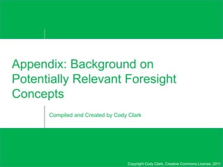 Copyright Cody Clark, Creative Commons License, 2011
Appendix: Background on
Potentially Relevant Foresight
Concepts
Compiled and Created by Cody Clark
 