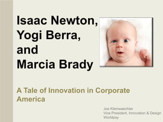 Isaac Newton,
Yogi Berra,
and
Marcia Brady
A Tale of Innovation in Corporate
America
Joe Kleinwaechter
Vice President, Innovation & Design
Worldpay
 