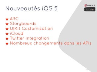 Nouveautés iOS 5
★ ARC
★ Storyboards
★ UIKit Customization
★ iCloud
★ Twitter Integration
★ Nombreux changements dans les APIs




                                 110
 