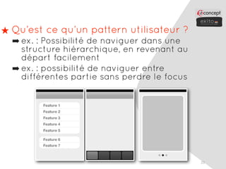 ★ Qu’est ce qu’un pattern utilisateur ?
  ➡ ex. : Possibilité de naviguer dans une
    structure hiérarchique, en revenant au
    départ facilement
  ➡ ex. : possibilité de naviguer entre
    différentes partie sans perdre le focus




                                              22
 