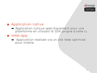 ★ Application native
  ➡ Application conçue spécifiquement pour une
    plateforme en utilisant le SDK propre à celle ci.
★ Web app
  ➡ Application réalisée via un site Web optimisé
    pour mobile




                                                    33
 