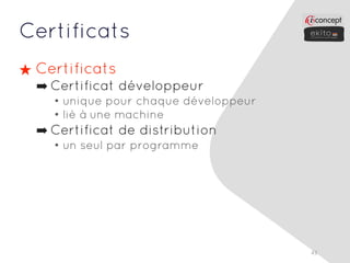 Certificats
★ Certificats
  ➡ Certificat développeur
    • unique pour chaque développeur
    • lié à une machine
  ➡ Certificat de distribution
    • un seul par programme




                                       43
 