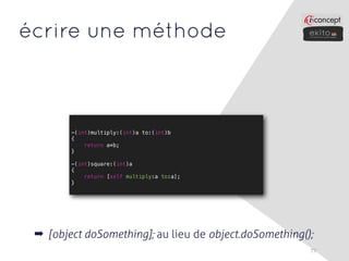 écrire une méthode



        -(int)multiply:(int)a to:(int)b
        {
            return a*b;
        }

        -(int)square:(int)a
        {
            return [self multiply:a to:a];
        }




 ➡ [object doSomething]; au lieu de object.doSomething();
                                                        77
 