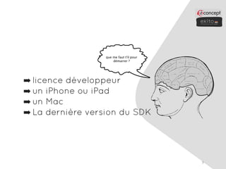 que me faut t'il pour
                      démarrer ?




➡ licence développeur
➡ un iPhone ou iPad
➡ un Mac
➡ La dernière version du SDK




                                          9
 