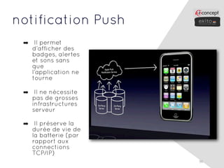 notification Push
 ➡ Il permet
   d’afficher des
   badges, alertes
   et sons sans
   que
   l’application ne
   tourne

 ➡ Il ne nécessite
   pas de grosses
   infrastructures
   serveur

 ➡ Il préserve la
   durée de vie de
   la batterie (par
   rapport aux
   connections
   TCP/IP)
                      96
 