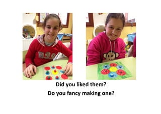 Did	
  you	
  liked	
  them?	
  
Do	
  you	
  fancy	
  making	
  one?  	
  
 