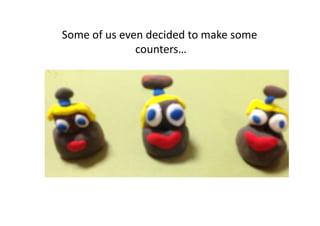 Some	
  of	
  us	
  even	
  decided	
  to	
  make	
  some	
  
                       counters…   	
  
 