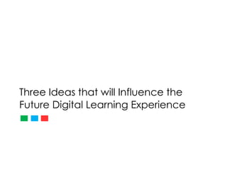 Three Ideas that will Influence the
Future Digital Learning Experience
 