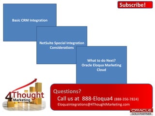 Questions?
Call us at 888-Eloqua4 (888-356-7824)
EloquaIntegrations@4ThoughtMarketing.com
Basic CRM Integration
NetSuite Special Integration
Considerations
What to do Next?
Oracle Eloqua Marketing
Cloud
Subscribe!
 