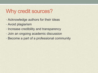 Why credit sources?
• Acknowledge authors for their ideas
• Avoid plagiarism
• Increase credibility and transparency
• Join an ongoing academic discussion
• Become a part of a professional community
 