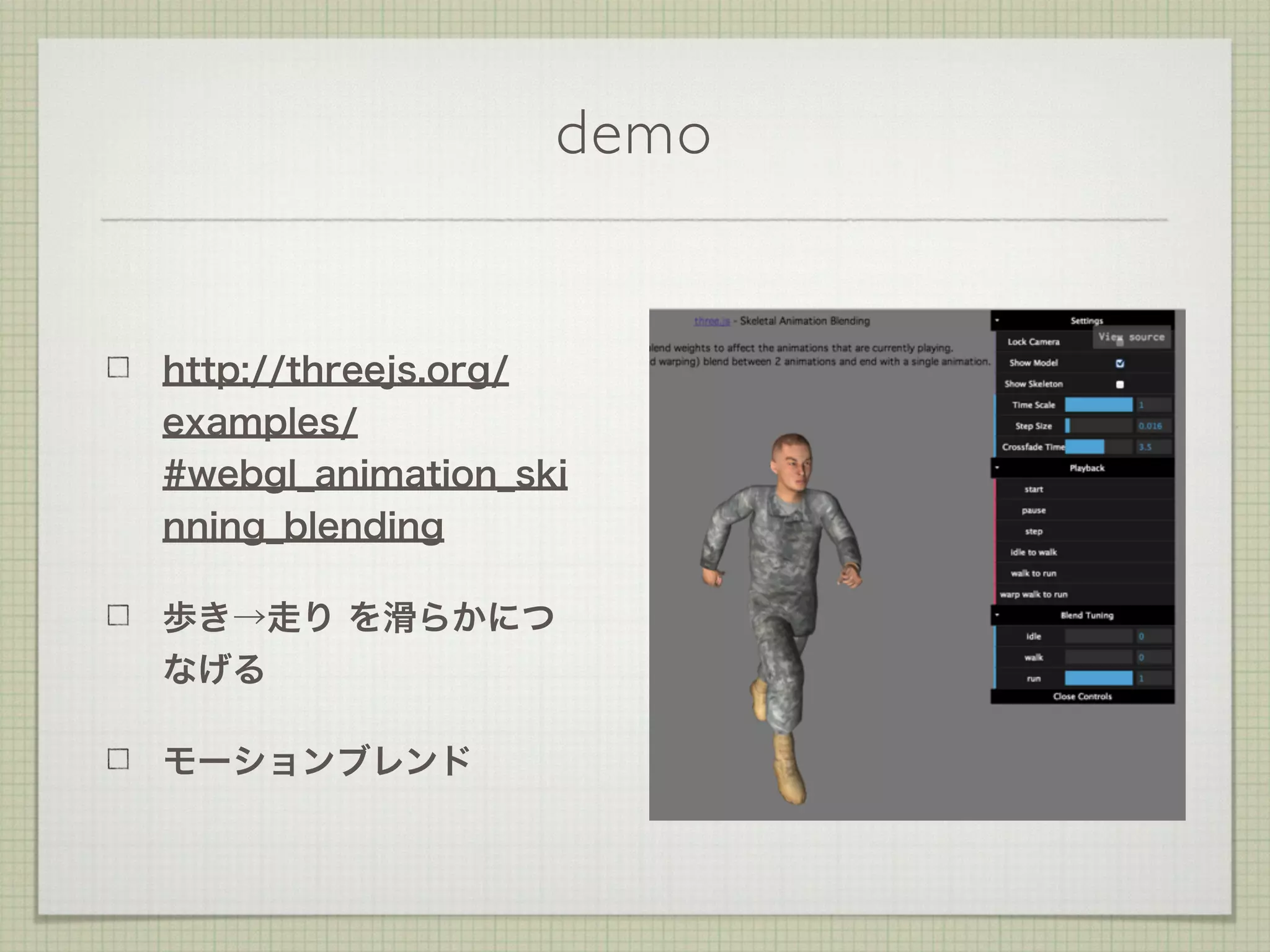 demo
http://threejs.org/
examples/
#webgl_animation_ski
nning_blending
歩き→走り を滑らかにつ
なげる
モーションブレンド
 