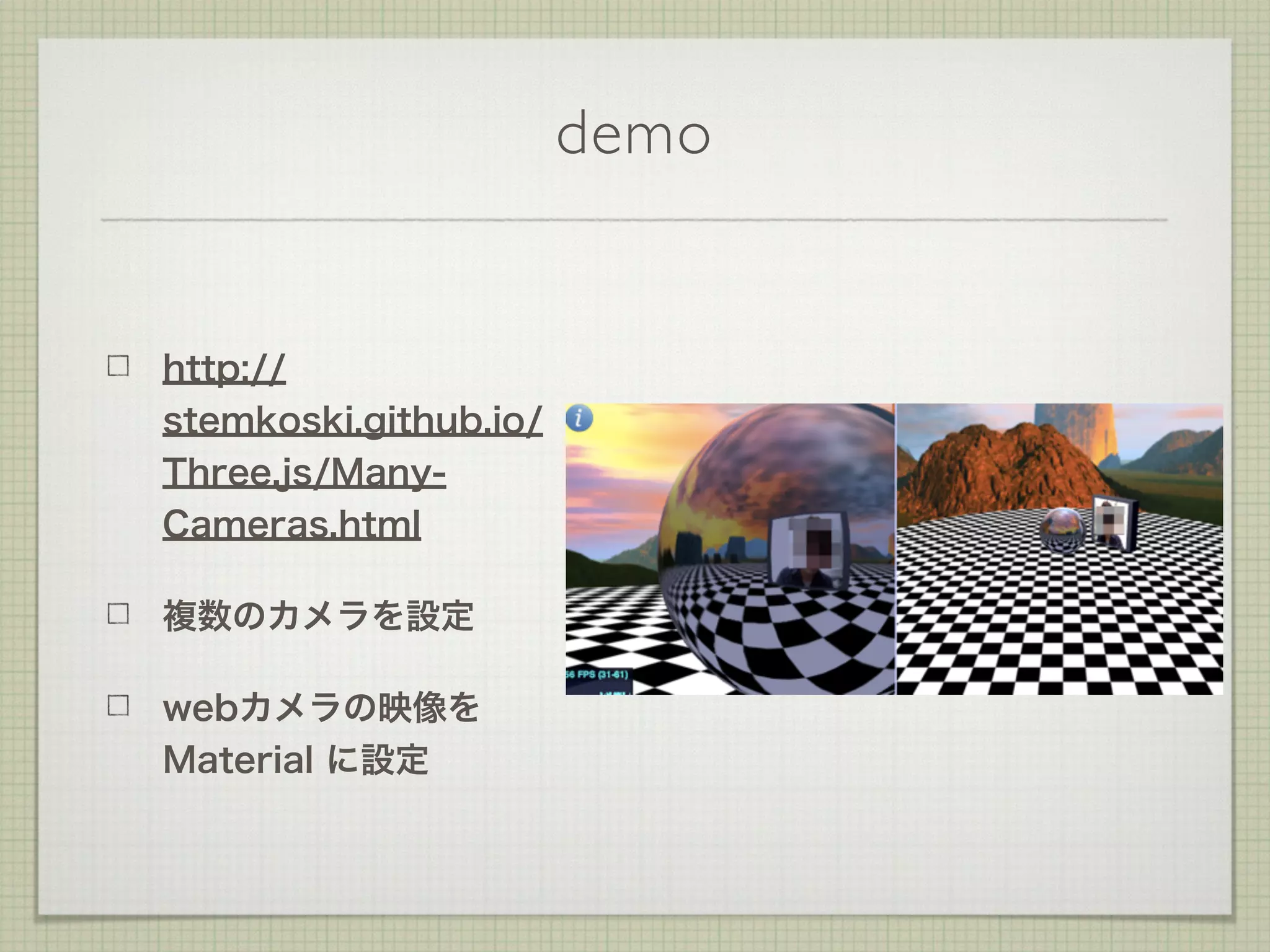 demo
http://
stemkoski.github.io/
Three.js/Many-
Cameras.html
複数のカメラを設定
webカメラの映像を
Material に設定
 