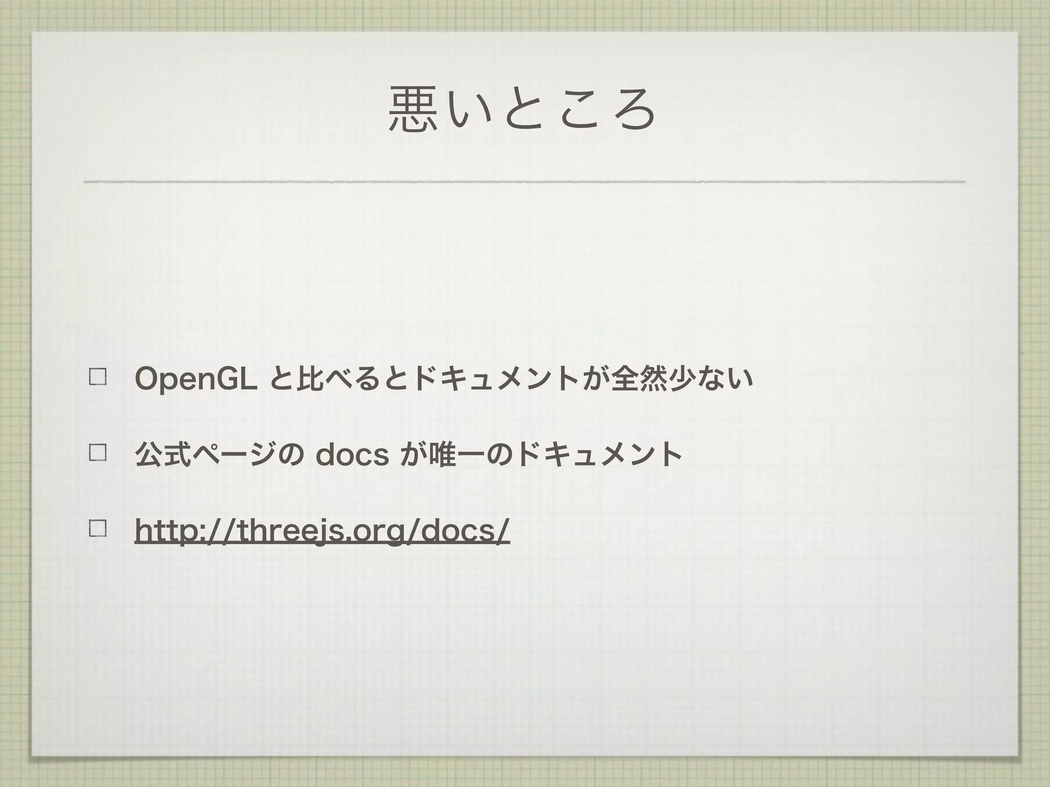 悪いところ
OpenGL と比べるとドキュメントが全然少ない
公式ページの docs が唯一のドキュメント
http://threejs.org/docs/
 