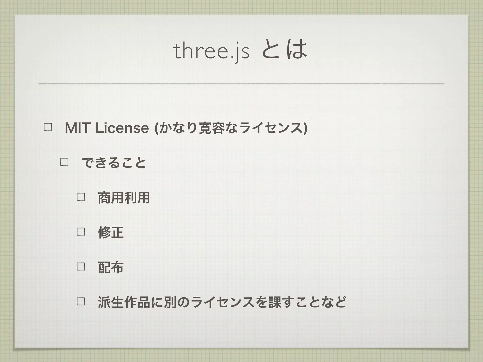 three.js とは
MIT License (かなり寛容なライセンス)
できること
商用利用
修正
配布
派生作品に別のライセンスを課すことなど
 