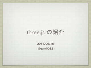 three.js の紹介
2014/06/16
@gam0022
 