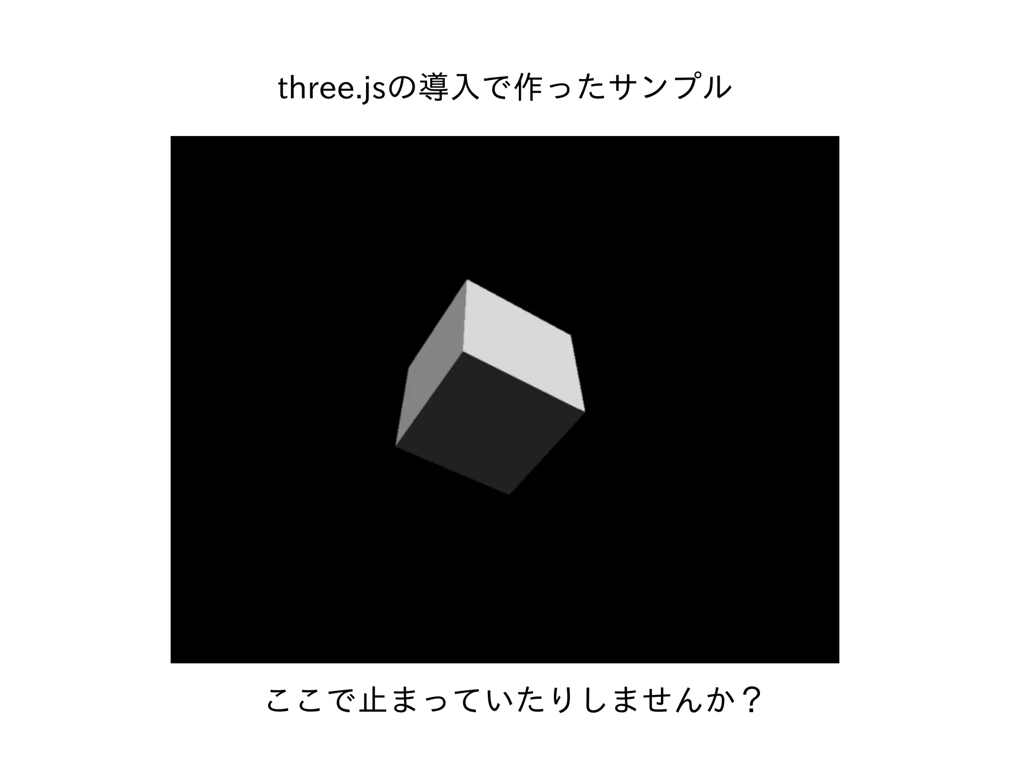 ここで⽌まっていたりしませんか？
three.jsの導⼊で作ったサンプル
 