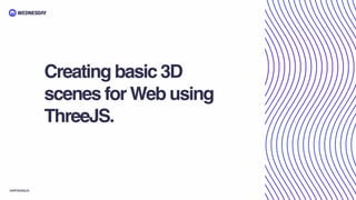Creating basic 3D
scenes for Web using
ThreeJS.
wednesday.is
 