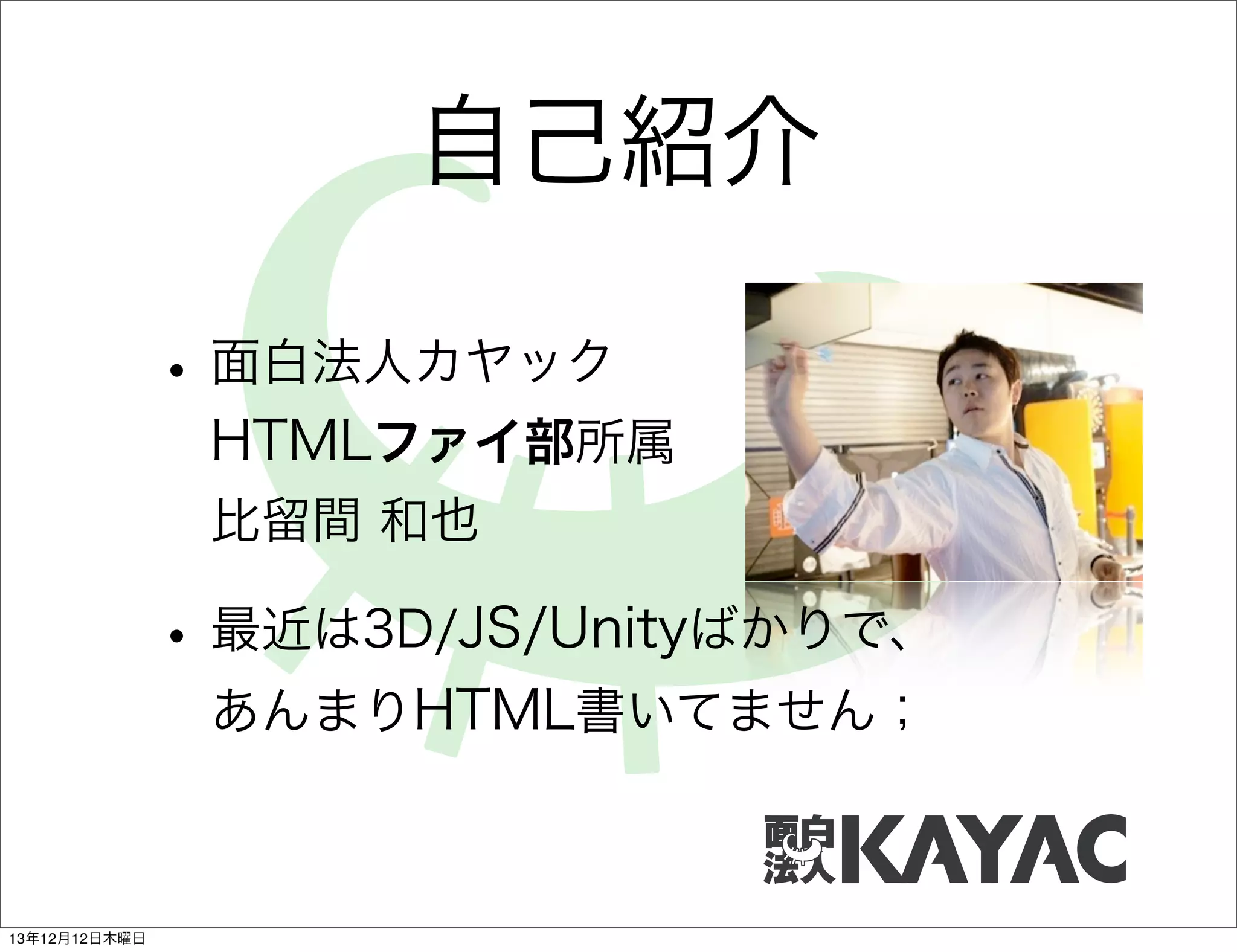 自己紹介
• 面白法人カヤック
HTMLファイ部所属
比留間 和也

• 最近は3D/JS/Unityばかりで、
あんまりHTML書いてません；

13年12月12日木曜日

 