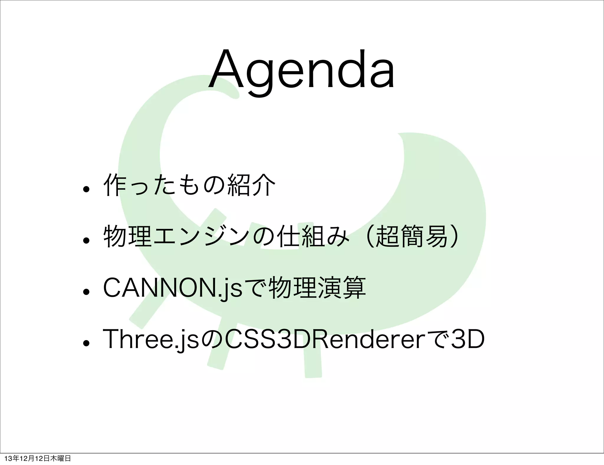 Agenda
• 作ったもの紹介
• 物理エンジンの仕組み（超簡易）
• CANNON.jsで物理演算
• Three.jsのCSS3DRendererで3D
13年12月12日木曜日

 