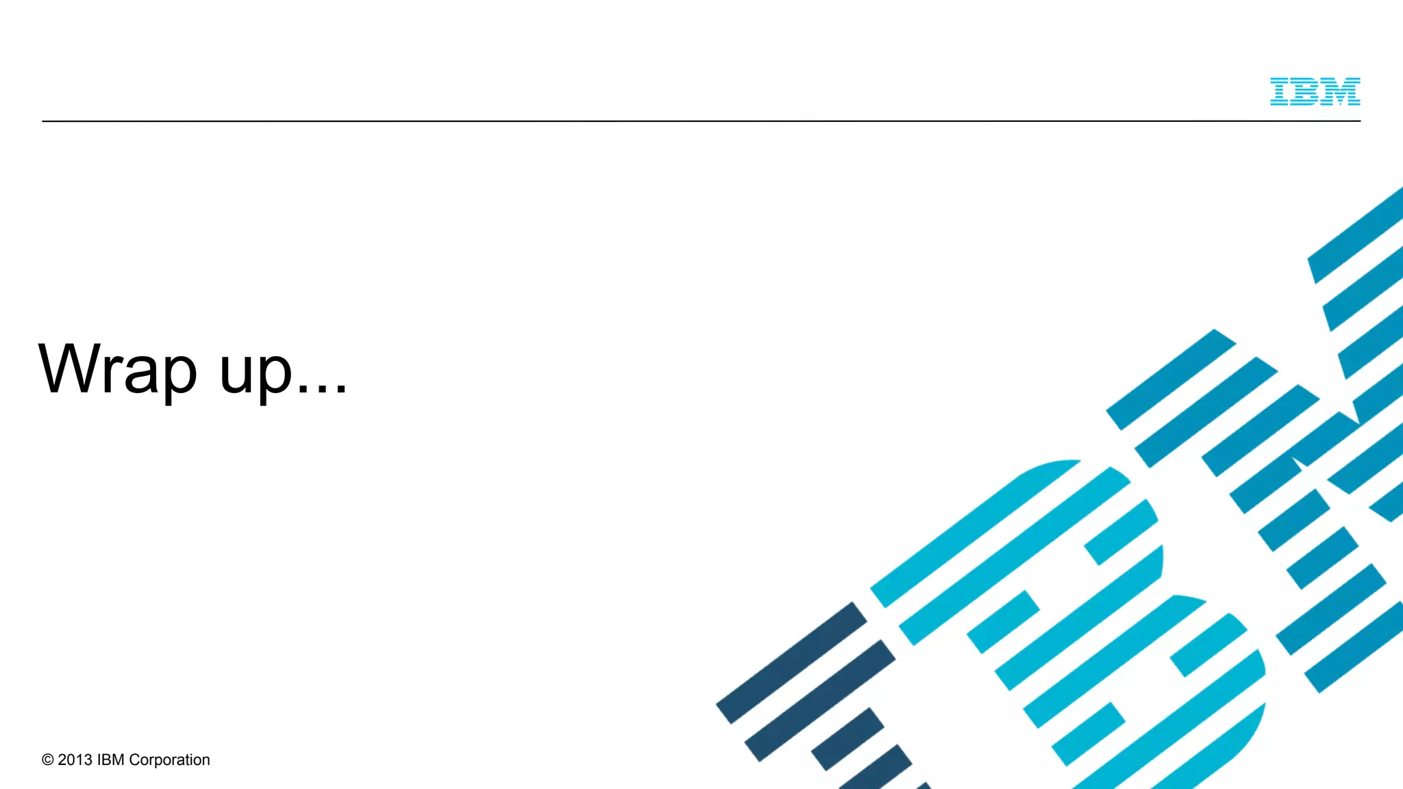 Wrap up...

© 2013 IBM Corporation

 